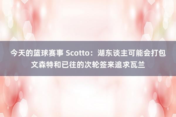 今天的篮球赛事 Scotto：湖东谈主可能会打包文森特和已往的次轮签来追求瓦兰