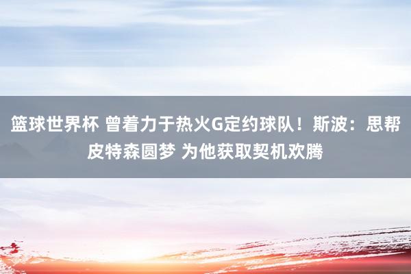 篮球世界杯 曾着力于热火G定约球队！斯波：思帮皮特森圆梦 为他获取契机欢腾