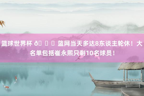 篮球世界杯 👀篮网当天多达8东谈主轮休！大名单包括崔永熙只剩10名球员！