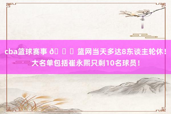 cba篮球赛事 👀篮网当天多达8东谈主轮休！大名单包括崔永熙只剩10名球员！