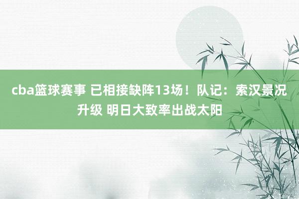 cba篮球赛事 已相接缺阵13场！队记：索汉景况升级 明日大致率出战太阳