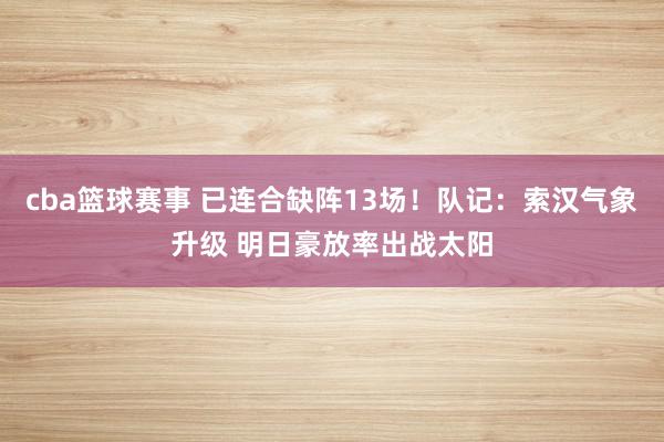 cba篮球赛事 已连合缺阵13场！队记：索汉气象升级 明日豪放率出战太阳