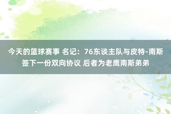 今天的篮球赛事 名记：76东谈主队与皮特-南斯签下一份双向协议 后者为老鹰南斯弟弟