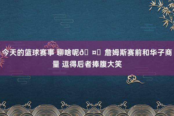 今天的篮球赛事 聊啥呢🤔詹姆斯赛前和华子商量 逗得后者捧腹大笑