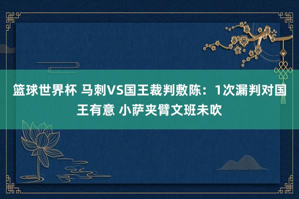 篮球世界杯 马刺VS国王裁判敷陈：1次漏判对国王有意 小萨夹臂文班未吹