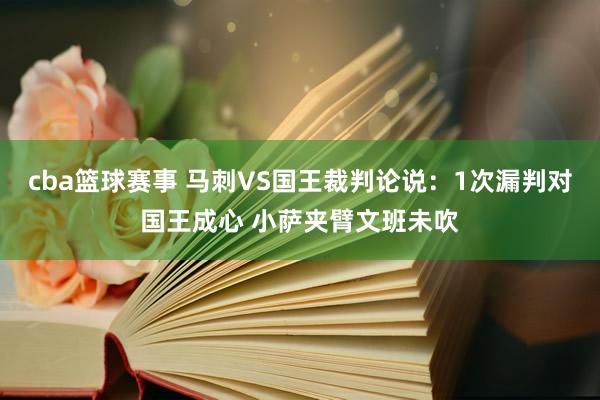 cba篮球赛事 马刺VS国王裁判论说：1次漏判对国王成心 小萨夹臂文班未吹