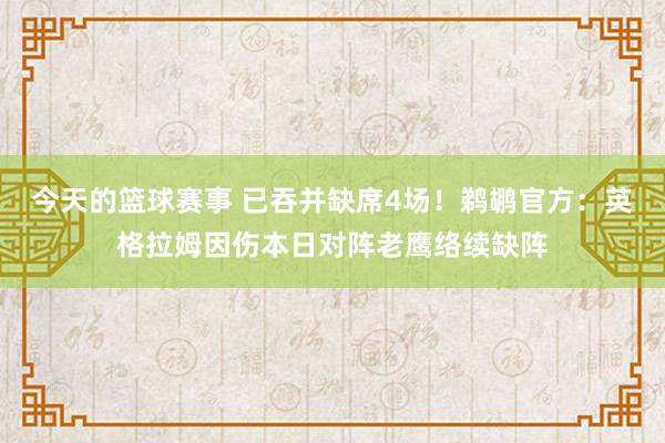 今天的篮球赛事 已吞并缺席4场！鹈鹕官方：英格拉姆因伤本日对阵老鹰络续缺阵