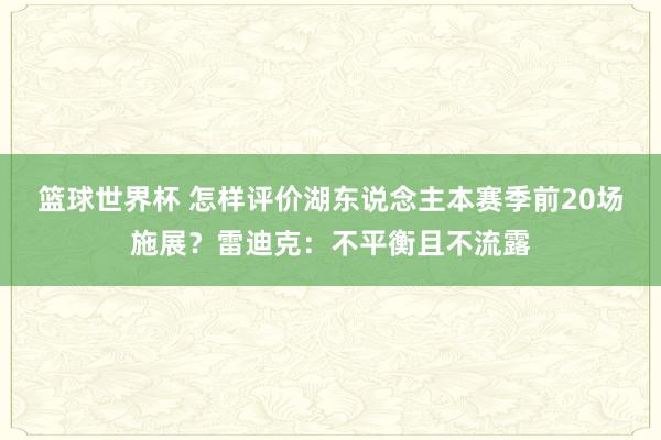 篮球世界杯 怎样评价湖东说念主本赛季前20场施展？雷迪克：不平衡且不流露