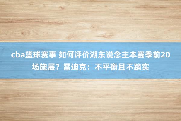 cba篮球赛事 如何评价湖东说念主本赛季前20场施展？雷迪克：不平衡且不踏实