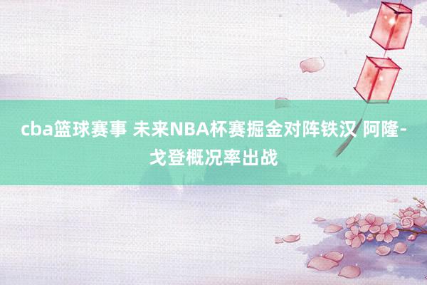 cba篮球赛事 未来NBA杯赛掘金对阵铁汉 阿隆-戈登概况率出战