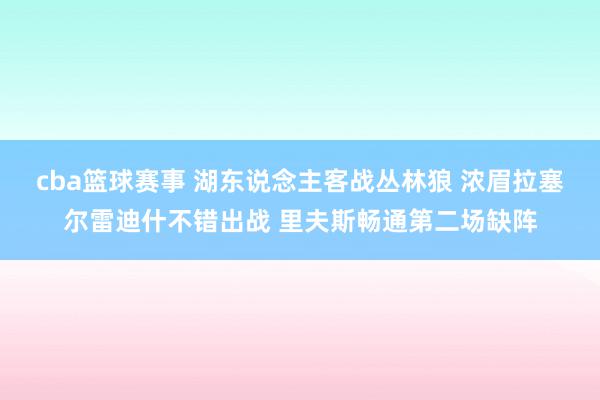 cba篮球赛事 湖东说念主客战丛林狼 浓眉拉塞尔雷迪什不错出战 里夫斯畅通第二场缺阵