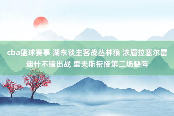 cba篮球赛事 湖东谈主客战丛林狼 浓眉拉塞尔雷迪什不错出战 里夫斯衔接第二场缺阵