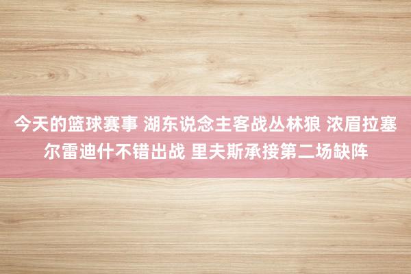 今天的篮球赛事 湖东说念主客战丛林狼 浓眉拉塞尔雷迪什不错出战 里夫斯承接第二场缺阵