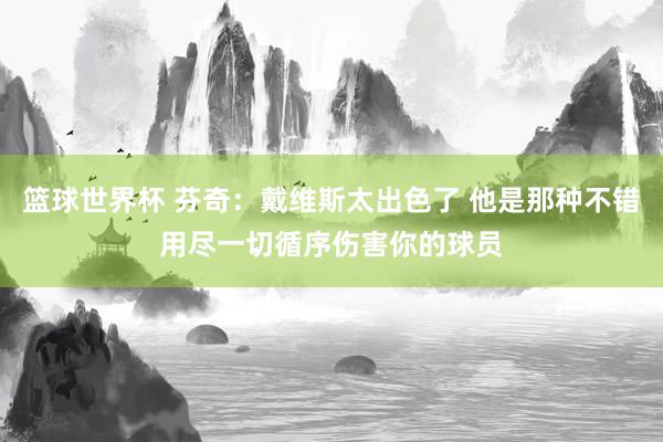 篮球世界杯 芬奇：戴维斯太出色了 他是那种不错用尽一切循序伤害你的球员