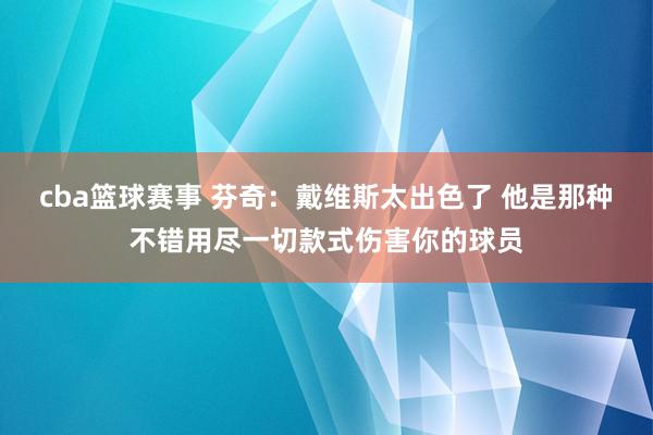 cba篮球赛事 芬奇：戴维斯太出色了 他是那种不错用尽一切款式伤害你的球员