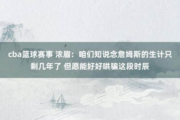 cba篮球赛事 浓眉：咱们知说念詹姆斯的生计只剩几年了 但愿能好好哄骗这段时辰