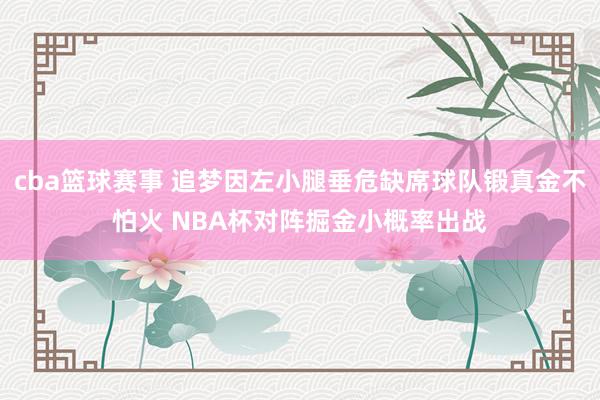 cba篮球赛事 追梦因左小腿垂危缺席球队锻真金不怕火 NBA杯对阵掘金小概率出战