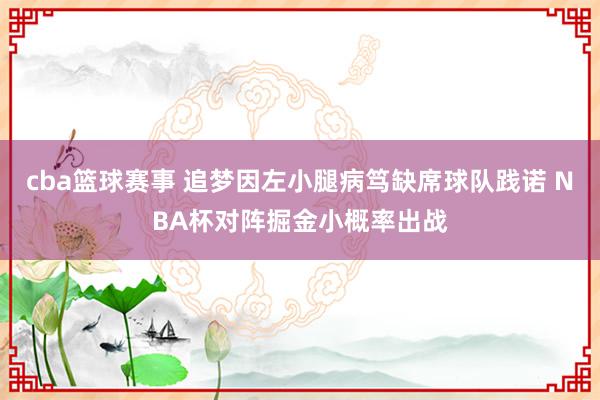 cba篮球赛事 追梦因左小腿病笃缺席球队践诺 NBA杯对阵掘金小概率出战