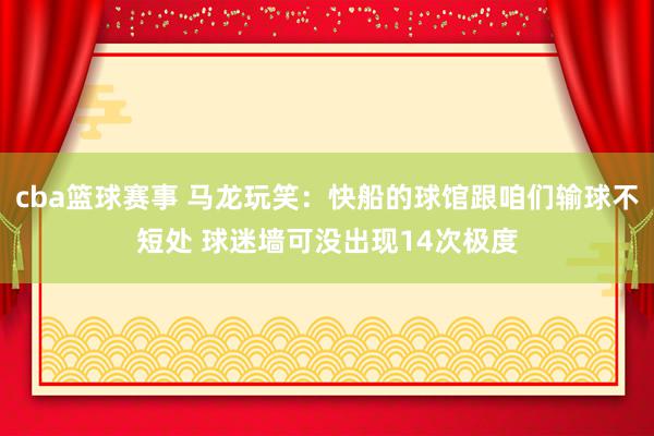 cba篮球赛事 马龙玩笑：快船的球馆跟咱们输球不短处 球迷墙可没出现14次极度