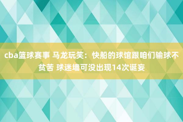 cba篮球赛事 马龙玩笑：快船的球馆跟咱们输球不贫苦 球迷墙可没出现14次诞妄