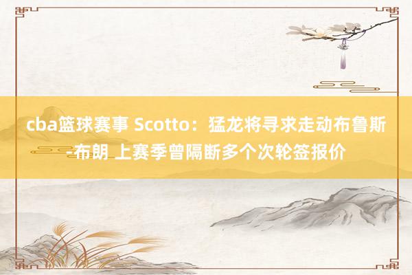 cba篮球赛事 Scotto：猛龙将寻求走动布鲁斯-布朗 上赛季曾隔断多个次轮签报价