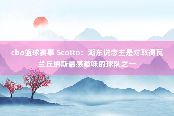 cba篮球赛事 Scotto：湖东说念主是对取得瓦兰丘纳斯最感趣味的球队之一