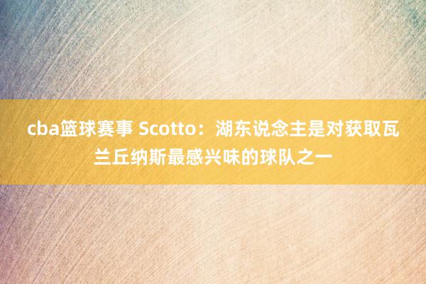 cba篮球赛事 Scotto：湖东说念主是对获取瓦兰丘纳斯最感兴味的球队之一