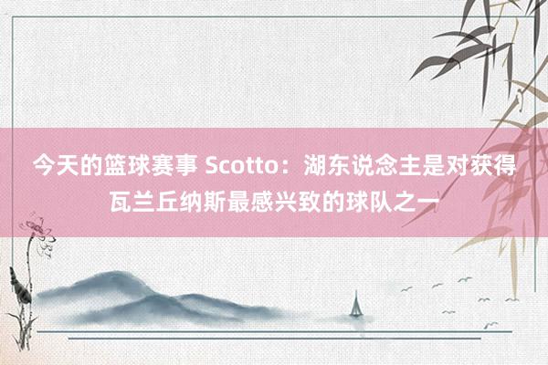 今天的篮球赛事 Scotto：湖东说念主是对获得瓦兰丘纳斯最感兴致的球队之一