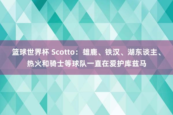 篮球世界杯 Scotto：雄鹿、铁汉、湖东谈主、热火和骑士等球队一直在爱护库兹马