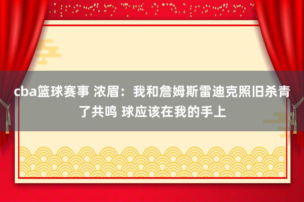 cba篮球赛事 浓眉：我和詹姆斯雷迪克照旧杀青了共鸣 球应该在我的手上