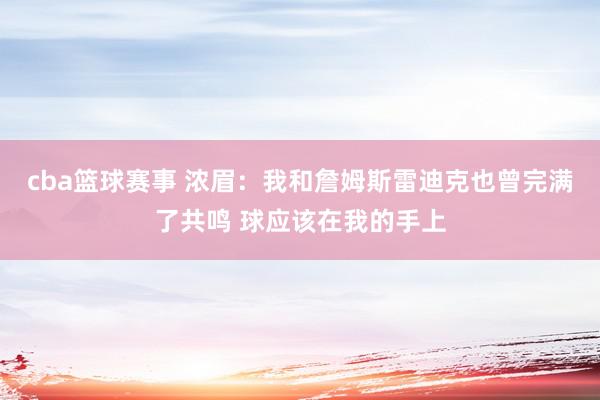 cba篮球赛事 浓眉：我和詹姆斯雷迪克也曾完满了共鸣 球应该在我的手上