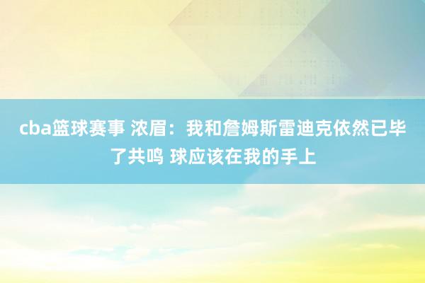 cba篮球赛事 浓眉：我和詹姆斯雷迪克依然已毕了共鸣 球应该在我的手上