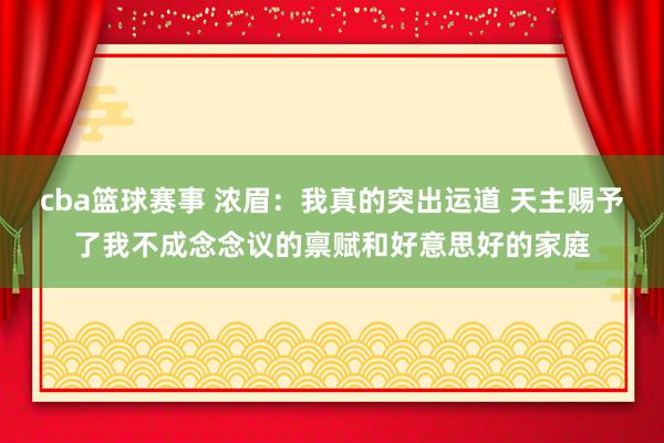 cba篮球赛事 浓眉：我真的突出运道 天主赐予了我不成念念议的禀赋和好意思好的家庭