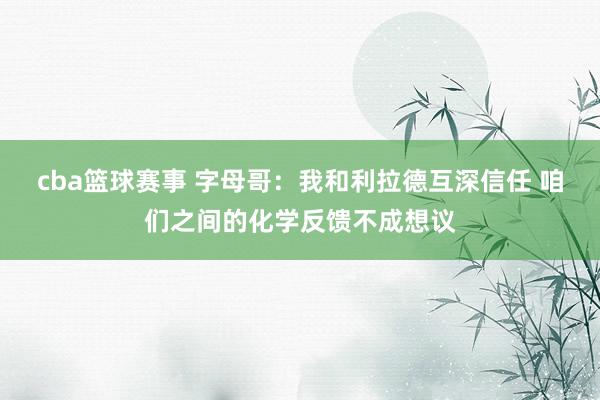 cba篮球赛事 字母哥：我和利拉德互深信任 咱们之间的化学反馈不成想议