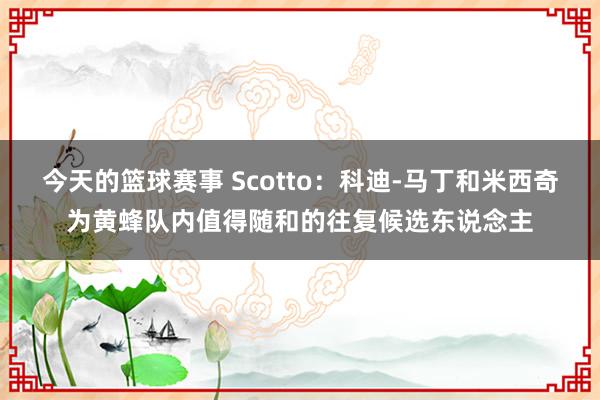 今天的篮球赛事 Scotto：科迪-马丁和米西奇为黄蜂队内值得随和的往复候选东说念主