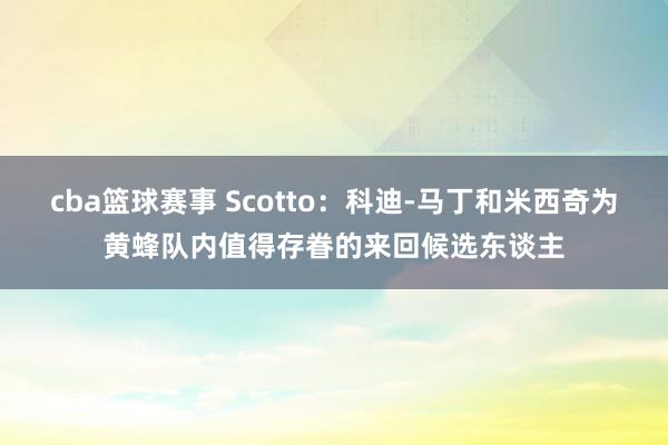 cba篮球赛事 Scotto：科迪-马丁和米西奇为黄蜂队内值得存眷的来回候选东谈主