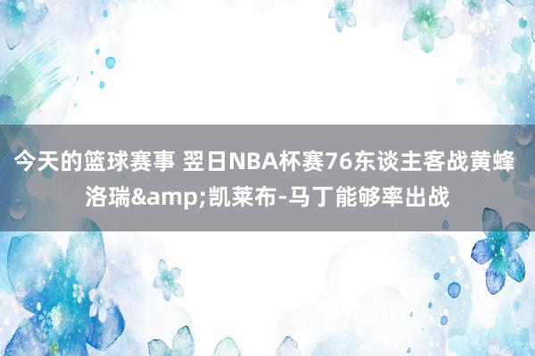 今天的篮球赛事 翌日NBA杯赛76东谈主客战黄蜂 洛瑞&凯莱布-马丁能够率出战