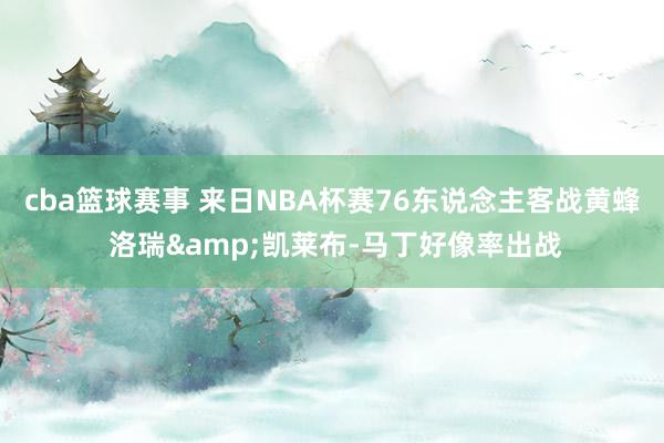 cba篮球赛事 来日NBA杯赛76东说念主客战黄蜂 洛瑞&凯莱布-马丁好像率出战