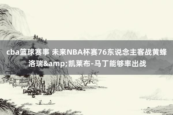 cba篮球赛事 未来NBA杯赛76东说念主客战黄蜂 洛瑞&凯莱布-马丁能够率出战