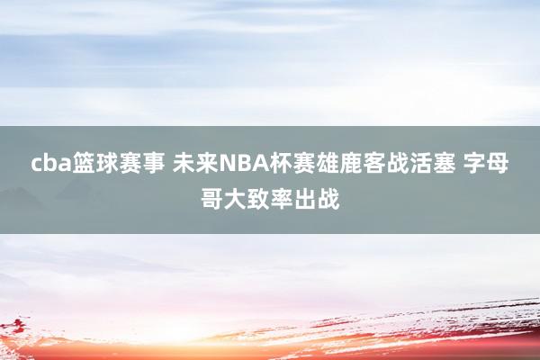 cba篮球赛事 未来NBA杯赛雄鹿客战活塞 字母哥大致率出战