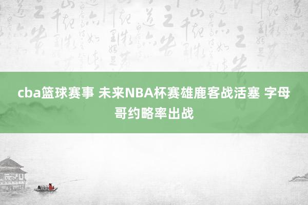 cba篮球赛事 未来NBA杯赛雄鹿客战活塞 字母哥约略率出战