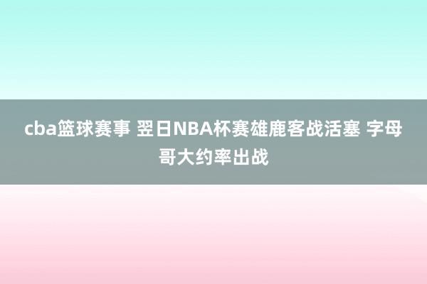 cba篮球赛事 翌日NBA杯赛雄鹿客战活塞 字母哥大约率出战