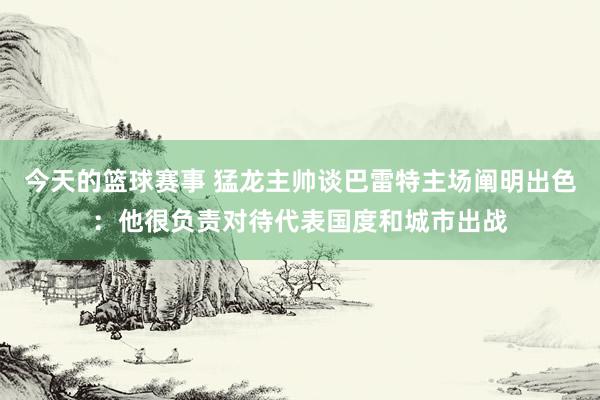 今天的篮球赛事 猛龙主帅谈巴雷特主场阐明出色：他很负责对待代表国度和城市出战