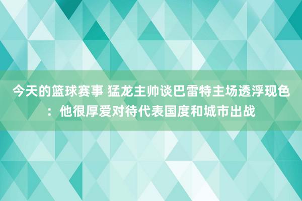 今天的篮球赛事 猛龙主帅谈巴雷特主场透浮现色：他很厚爱对待代表国度和城市出战