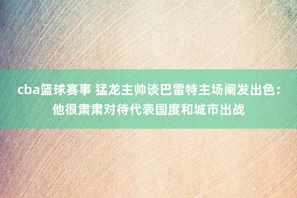 cba篮球赛事 猛龙主帅谈巴雷特主场阐发出色：他很肃肃对待代表国度和城市出战