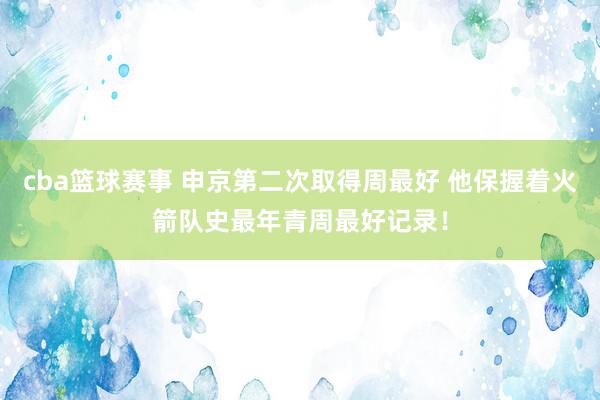 cba篮球赛事 申京第二次取得周最好 他保握着火箭队史最年青周最好记录！